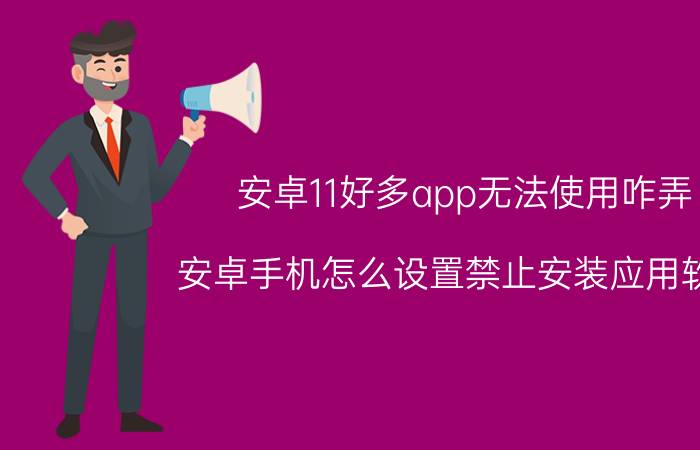 安卓11好多app无法使用咋弄 安卓手机怎么设置禁止安装应用软件？